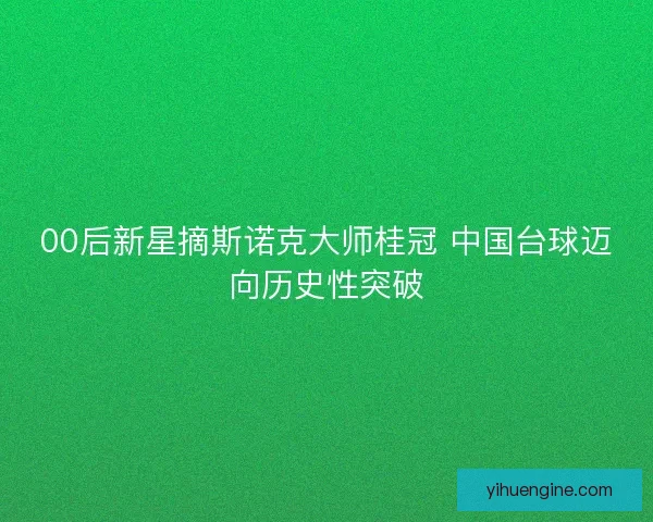 00后新星摘斯诺克大师桂冠 中国台球迈向历史性突破