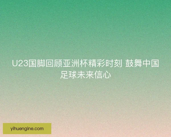 U23国脚回顾亚洲杯精彩时刻 鼓舞中国足球未来信心