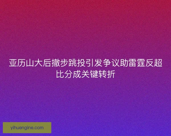 亚历山大后撤步跳投引发争议助雷霆反超比分成关键转折
