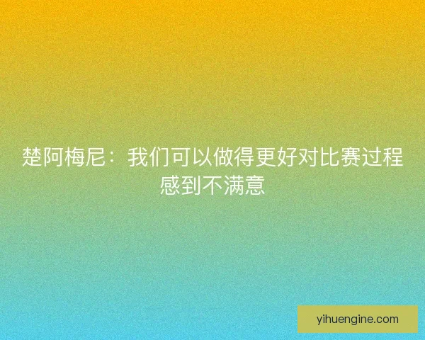 楚阿梅尼：我们可以做得更好对比赛过程感到不满意